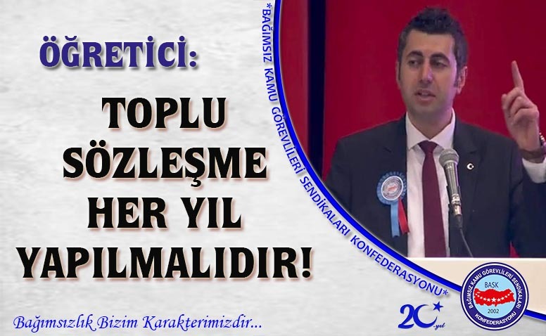 BASK GN BŞK ÖĞRETİCİ : “TOPLU SÖZLEŞME HER YIL YAPILMALIDIR.”